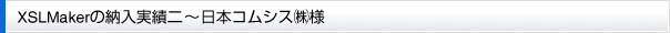 XSLMakerの納入実績二～ 日本コムシス㈱様