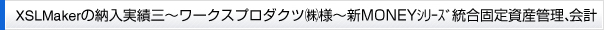 XSLMakerの納入実績三～ワークスプロダクツ㈱様 ～新MONEYｼﾘｰｽﾞ 統合固定資産管理、会計