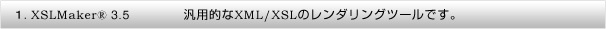  1．XSLMaker&reg; 3.5 汎用的なXML/XSLのレンダリングツールです。