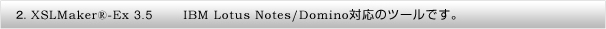  2．XSLMaker&reg;-Ex 3.5 IBM Lotus Notes/Domino対応のツールです。