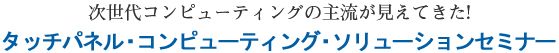 次世代コンピューティングの主流が見えてきた!タッチパネル・コンピューティング・ソリューションセミナー